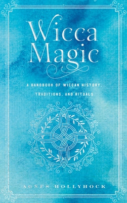 Wicca Magic: A Handbook of Wiccan History, Traditions, and Rituals by Hollyhock, Agnes