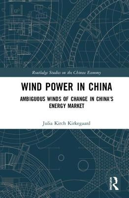 Wind Power in China: Ambiguous Winds of Change in China's Energy Market by Kirkegaard, Julia Kirch