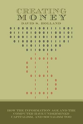 Creating Money: How the Information Age and the Computer Have Undermined Capitalism, And Socialism Too by Holland, David S.