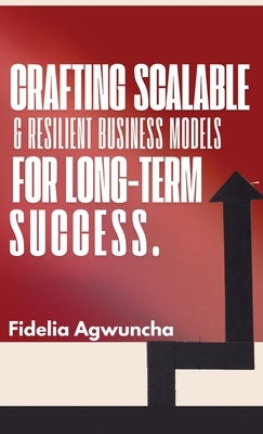 Crafting Scalable and Resilient Business Models for Long-Term Success by Agwuncha, Fidelia