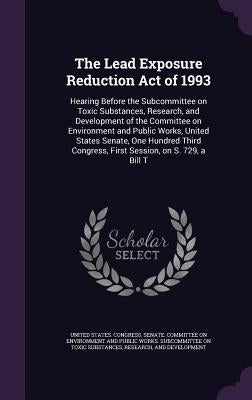 The Lead Exposure Reduction Act of 1993: Hearing Before the Subcommittee on Toxic Substances, Research, and Development of the Committee on Environmen by United States Congress Senate Committ