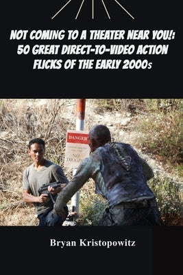 Not Coming to a Theater Near You!: 50 Great Direct-to-Video Action Flicks of the Early 2000s by Kristopowitz, Bryan