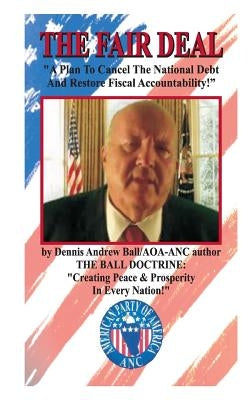 The Fair Deal: " A Plan To Cancel The National Debt & Restore Fiscal Accountability!" "A Plan To Cancel The National Debt & Restore Fiscal Accountabil by Ball, Dennis Andrew