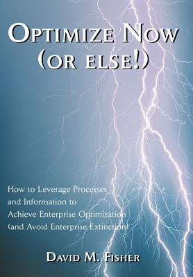 Optimize Now (or else!): How to Leverage Processes and Information to Achieve Enterprise Optimization (and Avoid Enterprise Extinction) by Fisher, David M.