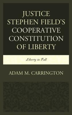 Justice Stephen Field's Cooperative Constitution of Liberty: Liberty in Full by Carrington, Adam M.