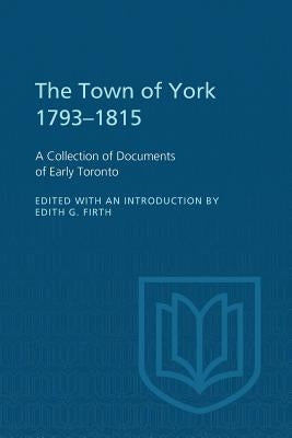 The Town of York 1793-1815: A Collection of Documents of Early Toronto by Firth, Edith G.