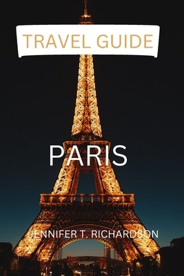 Paris Travel Guide: 6 Most Underrated Places You Need To Visit While In Paris by T. Richardson, Jennifer