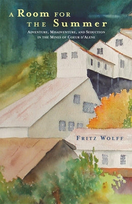 A Room for the Summer: Adventure, Misadventure, and Seduction in the Mines of the Coeur d'Alene by Wolff, Fritz