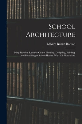 School Architecture: Being Practical Remarks On the Planning, Designing, Building, and Furnishing of School-Houses. With 300 Illustrations by Robson, Edward Robert