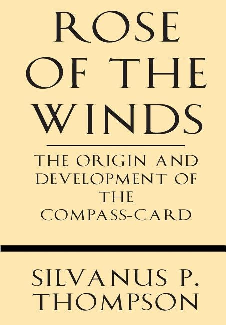 Rose of the Winds: The Origin and Development of the Compass-Card by Thompson, Silvanus P.