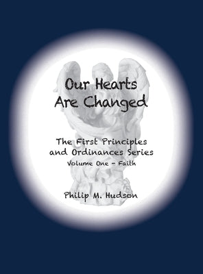 Our Hearts Are Changed: The First Principles and Ordinances Series Volume One - Faith by Hudson, Philip M.