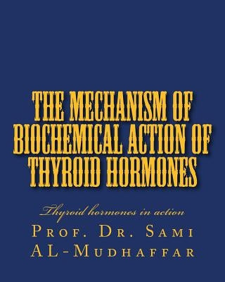 The Mechanism of Biochemical Action of Thyroid Hormones: Thyroid hormones in action by Al-Mudhaffar Prof, Sami a.