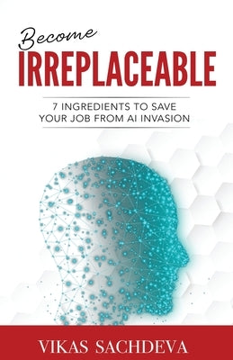 Become Irreplaceable: 7 Ingredients To Save Your Job From AI Invasion by Sachdeva, Vikas