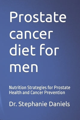 Prostate cancer diet for men: Nutrition Strategies for Prostate Health and Cancer Prevention by Daniels, Stephanie