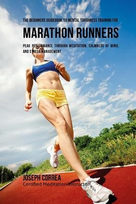 The Beginners Guidebook To Mental Toughness Training For Marathon Runners: Peak Performance Through Meditation, Calmness Of Mind, And Stress Managemen by Correa (Certified Meditation Instructor)