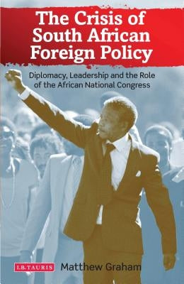The Crisis of South African Foreign Policy Diplomacy, Leadership and the Role of the African National Congress by Graham, Matthew