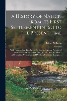 A History of Natick, From Its First Settlement in 1651 to the Present Time; With Notices of the First White Families, and Also an Account of the Cente by Bacon, Oliver N.