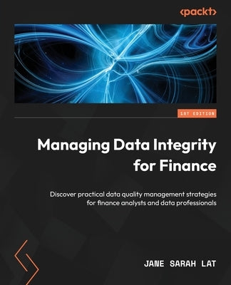 Managing Data Integrity for Finance: Discover practical data quality management strategies for finance analysts and data professionals by Lat, Jane Sarah