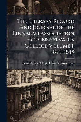 The Literary Record and Journal of the Linnaean Association of Pennsylvania College Volume 1, 1844-1845 by Pennsylvania College Linnaean Associati