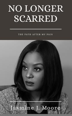No Longer Scarred: The Path After My Pain by Moore, Jasmine J.
