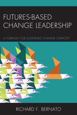 Futures Based Change Leadership: A Formula for Sustained Change Capacity by Bernato, Richard