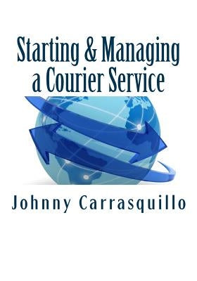 Starting and Managing a Courier Service: A Step by Step Approach to Starting and Managing a Successful Courier Service by Carrasquillo, Johnny