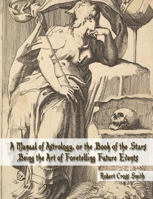 A Manual of Astrology, or the Book of the Stars: Being the Art of Foretelling Future Events by "raphael"