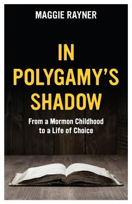 In Polygamy's Shadow: From a Mormon Childhood to a Life of Choice by Rayner, Maggie