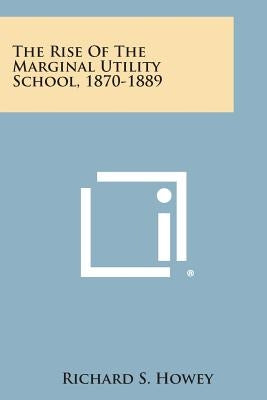 The Rise of the Marginal Utility School, 1870-1889 by Howey, Richard S.