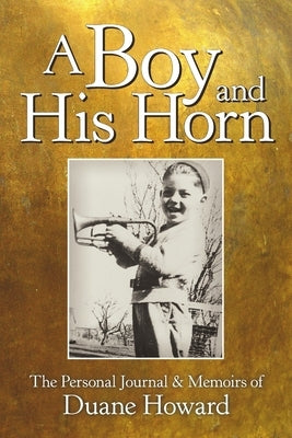 A Boy and His Horn: The Personal Journal & Memoirs of by Howard, Duane