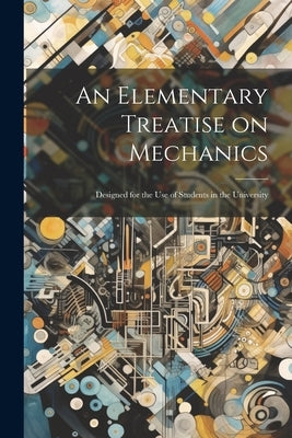 An Elementary Treatise on Mechanics: Designed for the use of Students in the University by Anonymous