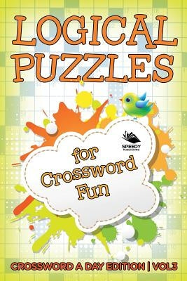 Logical Puzzles for Crossword Fun Vol 3: Crossword A Day Edition by Speedy Publishing LLC