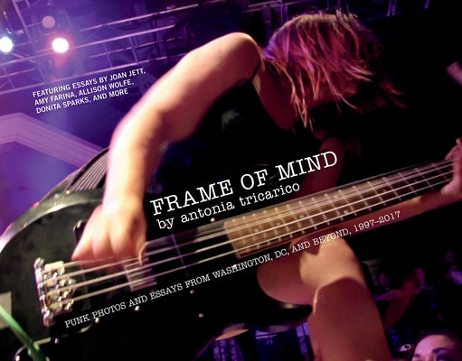Frame of Mind: Punk Photos and Essays from Washington, DC, and Beyond, 1997-2017 by Tricarico, Antonia