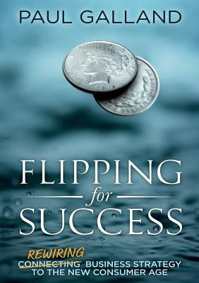 Flipping for Success: Rewiring Business Strategy to the New Consumer Age by Galland, Paul