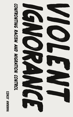 Violent Ignorance: Confronting Racism and Migration Control by Jones, Hannah
