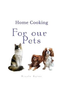 Home Cooking For Our Pets: A complete guide to home cooking for dogs and cats by Agius, Nicole