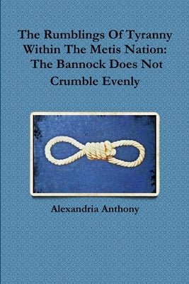 The Rumblings Of Tyranny Within The Metis Nation: The Bannock Does Not Crumble Evenly by Anthony, Alexandria