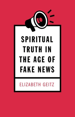 Spiritual Truth in the Age of Fake News by Geitz, Elizabeth