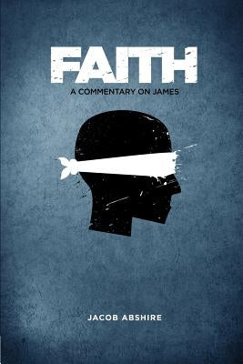 Faith: A Commentary on James by Abshire, Jacob P.
