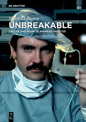 Unbreakable: The Life and Work of Andreas Grüntzig by Barton, Matthias