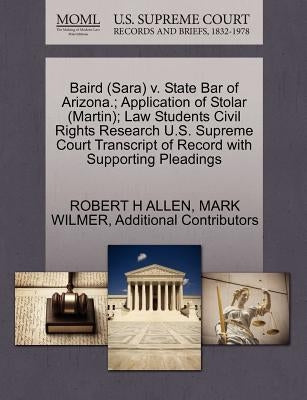 Baird (Sara) V. State Bar of Arizona.; Application of Stolar (Martin); Law Students Civil Rights Research U.S. Supreme Court Transcript of Record with by Allen, Robert H.