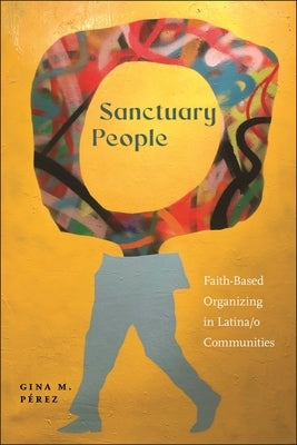 Sanctuary People: Faith-Based Organizing in Latina/O Communities by Pérez, Gina M.