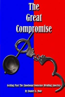 The Great Compromise: Getting Past the Emotional Nonsense Dividing America by Moir, Daniel Anthony