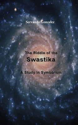 The Riddle of the Swastika: A Study in Symbolism by Gonzalez, Servando