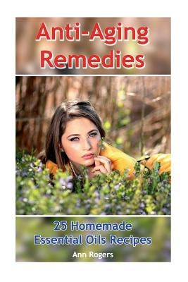 Anti-Aging Remedies: 25 Homemade Essential Oils Recipes: (Essential Oils, Essential OIls Books) by Rogers, Ann