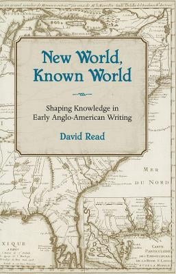 New World, Known World: Shaping Knowledge in Early Anglo-American Writing by Read, David