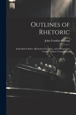 Outlines of Rhetoric: Embodied in Rules, Illustrative Examples, and a Progressive Course of Prose Composiation by Genung, John Franklin