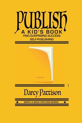 Publish a Kid's Book: Find Surprising Success Self-Publishing by Pattison, Darcy