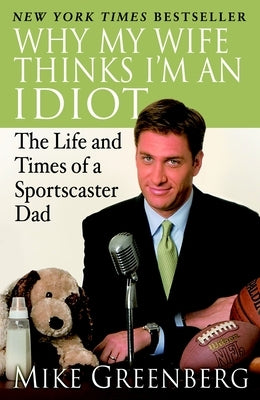 Why My Wife Thinks I'm an Idiot: The Life and Times of a Sportscaster Dad by Greenberg, Mike