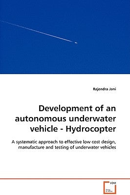 Development of an autonomous underwater vehicle - Hydrocopter - A systematic approach to effective low cost design, manufacture and testing of underwa by Jani, Rajendra